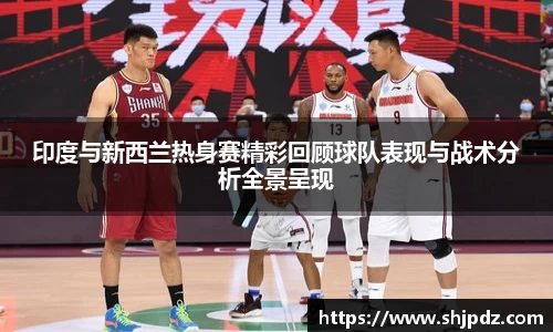 印度与新西兰热身赛精彩回顾球队表现与战术分析全景呈现