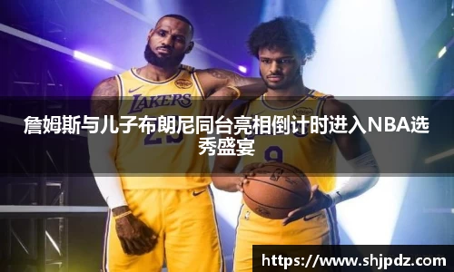 詹姆斯与儿子布朗尼同台亮相倒计时进入NBA选秀盛宴